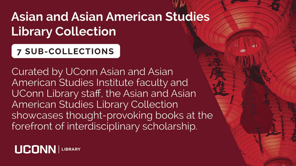 Asian and Asian American Studies Library Collection. 7 Sub-Collections curated by UConn Asian and Asian American Studies Institute faculty and UConn Library staff the Asian and Asian American Studies Library Collection showcases thought-provoking books at the forefront of interdisciplinary scholarship. UConn Library logo 