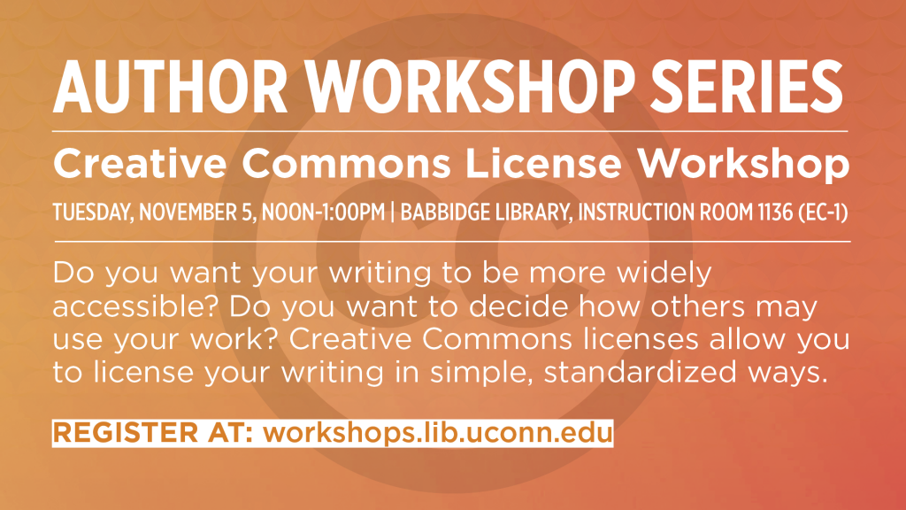 Author Workshop Series: Creative Commons Licence Workshop. Tuesday, November 5, Noon-1pm, Babbidge Library, Instruction Room 1136. Do you want your writing to be more widely accessible? Do you want to decide how others may use your work? Creative Commons licenses allow you to license your writing in simple, standardized ways. Register at workshops.lib.uconn.edu